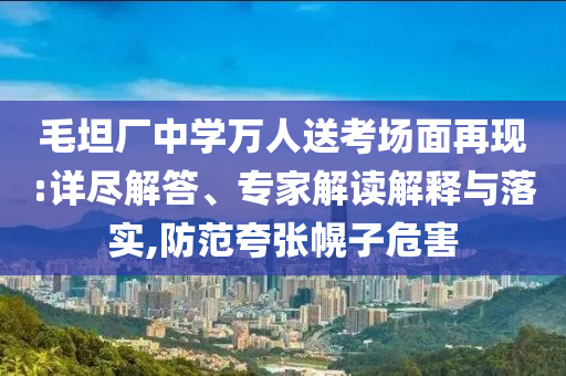 毛坦廠中學(xué)萬人送考場面再現(xiàn):詳盡解答、專家解讀解釋與落實(shí),防范夸張幌子危害