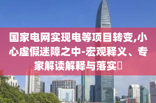 國(guó)家電網(wǎng)實(shí)現(xiàn)電等項(xiàng)目轉(zhuǎn)變,小心虛假迷障之中-宏觀釋義、專家解讀解釋與落實(shí)?