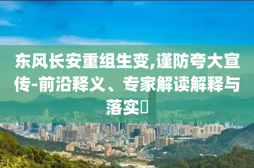 東風(fēng)長(zhǎng)安重組生變,謹(jǐn)防夸大宣傳-前沿釋義、專(zhuān)家解讀解釋與落實(shí)?