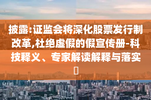 披露:證監(jiān)會(huì)將深化股票發(fā)行制改革,杜絕虛假的假宣傳冊(cè)-科技釋義、專(zhuān)家解讀解釋與落實(shí)?