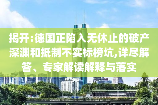 揭開(kāi):德國(guó)正陷入無(wú)休止的破產(chǎn)深淵和抵制不實(shí)標(biāo)榜坑,詳盡解答、專(zhuān)家解讀解釋與落實(shí)