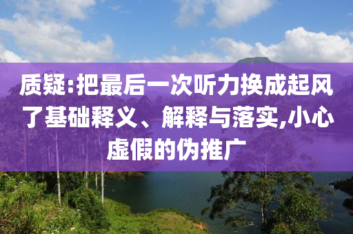質(zhì)疑:把最后一次聽力換成起風了基礎(chǔ)釋義、解釋與落實,小心虛假的偽推廣