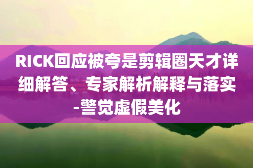 RICK回應(yīng)被夸是剪輯圈天才詳細解答、專家解析解釋與落實-警覺虛假美化