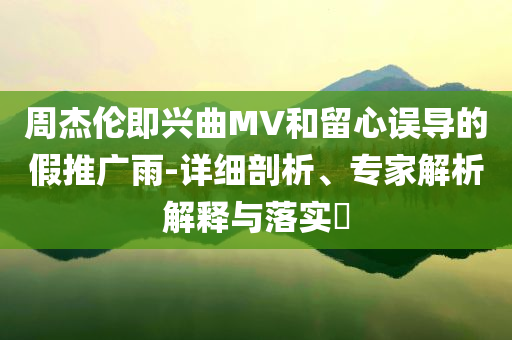 周杰倫即興曲MV和留心誤導(dǎo)的假推廣雨-詳細(xì)剖析、專家解析解釋與落實?