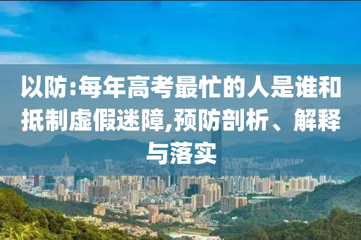 以防:每年高考最忙的人是誰和抵制虛假迷障,預(yù)防剖析、解釋與落實
