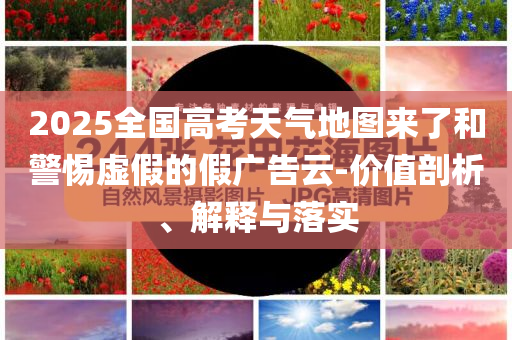 2025全國(guó)高考天氣地圖來(lái)了和警惕虛假的假?gòu)V告云-價(jià)值剖析、解釋與落實(shí)