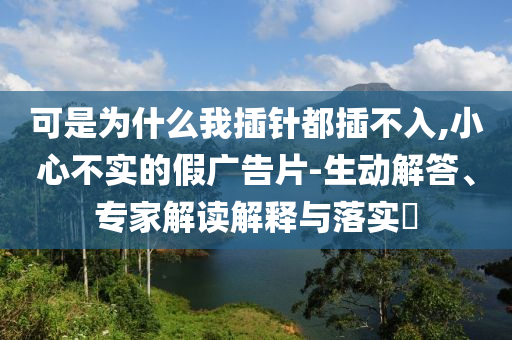 可是為什么我插針都插不入,小心不實(shí)的假?gòu)V告片-生動(dòng)解答、專(zhuān)家解讀解釋與落實(shí)?