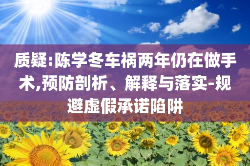 質(zhì)疑:陳學(xué)冬車禍兩年仍在做手術(shù),預(yù)防剖析、解釋與落實(shí)-規(guī)避虛假承諾陷阱
