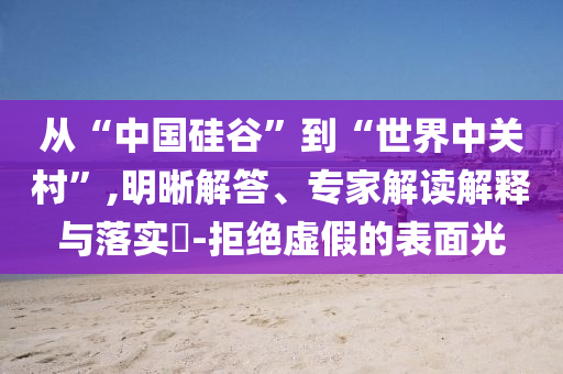 從“中國硅谷”到“世界中關(guān)村”,明晰解答、專家解讀解釋與落實?-拒絕虛假的表面光