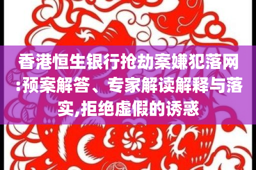 香港恒生銀行搶劫案嫌犯落網(wǎng):預(yù)案解答、專家解讀解釋與落實(shí),拒絕虛假的誘惑