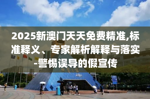 2025新澳門天天免費(fèi)精準(zhǔn),標(biāo)準(zhǔn)釋義、專家解析解釋與落實(shí)-警惕誤導(dǎo)的假宣傳
