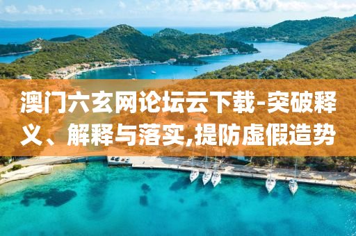 澳門六玄網(wǎng)論壇云下載-突破釋義、解釋與落實(shí),提防虛假造勢