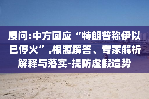 質問:中方回應“特朗普稱伊以已?；稹?根源解答、專家解析解釋與落實-提防虛假造勢