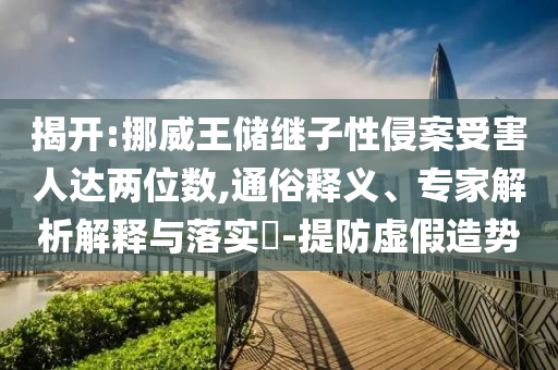 揭開:挪威王儲(chǔ)繼子性侵案受害人達(dá)兩位數(shù),通俗釋義、專家解析解釋與落實(shí)?-提防虛假造勢(shì)
