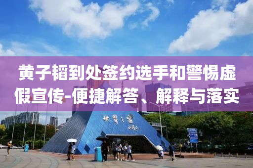 黃子韜到處簽約選手和警惕虛假宣傳-便捷解答、解釋與落實