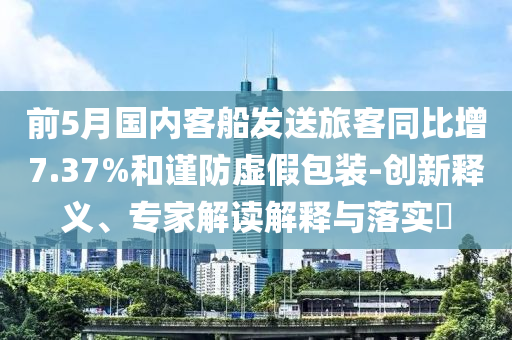 前5月國(guó)內(nèi)客船發(fā)送旅客同比增7.37%和謹(jǐn)防虛假包裝-創(chuàng)新釋義、專家解讀解釋與落實(shí)?