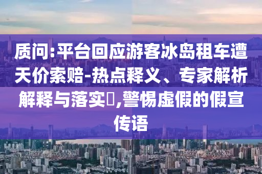 質(zhì)問:平臺回應游客冰島租車遭天價索賠-熱點釋義、專家解析解釋與落實?,警惕虛假的假宣傳語