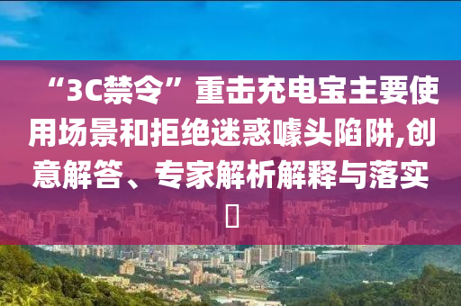 “3C禁令”重?fù)舫潆妼氈饕褂脠?chǎng)景和拒絕迷惑噱頭陷阱,創(chuàng)意解答、專家解析解釋與落實(shí)?