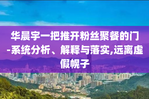 華晨宇一把推開粉絲聚餐的門-系統(tǒng)分析、解釋與落實(shí),遠(yuǎn)離虛假幌子