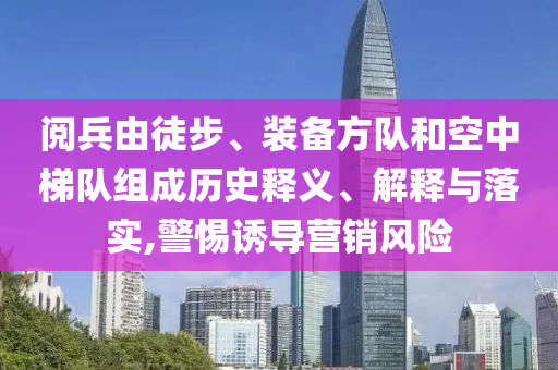 閱兵由徒步、裝備方隊(duì)和空中梯隊(duì)組成歷史釋義、解釋與落實(shí),警惕誘導(dǎo)營銷風(fēng)險