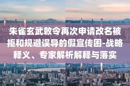 朱雀玄武敕令再次申請(qǐng)改名被拒和規(guī)避誤導(dǎo)的假宣傳困-戰(zhàn)略釋義、專家解析解釋與落實(shí)