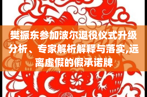 樊振東參加波爾退役儀式升級(jí)分析、專家解析解釋與落實(shí),遠(yuǎn)離虛假的假承諾牌