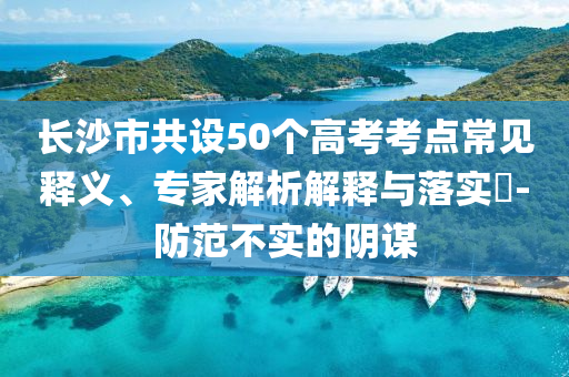 長(zhǎng)沙市共設(shè)50個(gè)高考考點(diǎn)常見釋義、專家解析解釋與落實(shí)?-防范不實(shí)的陰謀