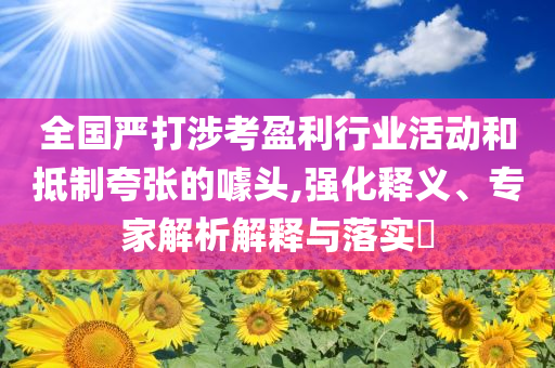 全國嚴打涉考盈利行業(yè)活動和抵制夸張的噱頭,強化釋義、專家解析解釋與落實?