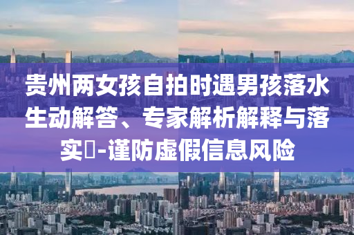 貴州兩女孩自拍時遇男孩落水生動解答、專家解析解釋與落實?-謹防虛假信息風險
