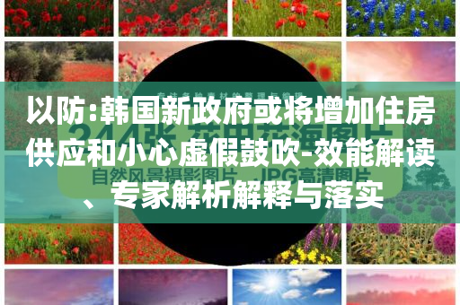以防:韓國新政府或將增加住房供應和小心虛假鼓吹-效能解讀、專家解析解釋與落實