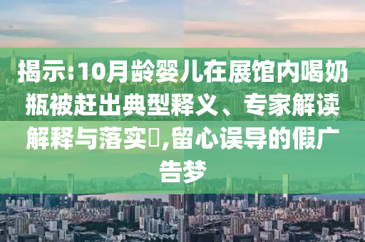 揭示:10月齡嬰兒在展館內(nèi)喝奶瓶被趕出典型釋義、專家解讀解釋與落實(shí)?,留心誤導(dǎo)的假廣告夢