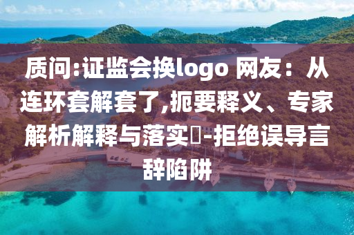 質(zhì)問:證監(jiān)會換logo 網(wǎng)友：從連環(huán)套解套了,扼要釋義、專家解析解釋與落實(shí)?-拒絕誤導(dǎo)言辭陷阱