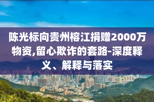陳光標(biāo)向貴州榕江捐贈2000萬物資,留心欺詐的套路-深度釋義、解釋與落實(shí)