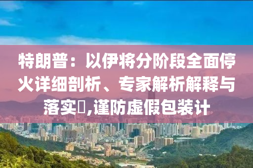 特朗普：以伊將分階段全面?；鹪敿毱饰?、專家解析解釋與落實?,謹防虛假包裝計