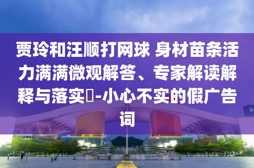 賈玲和汪順打網(wǎng)球 身材苗條活力滿滿微觀解答、專家解讀解釋與落實(shí)?-小心不實(shí)的假廣告詞