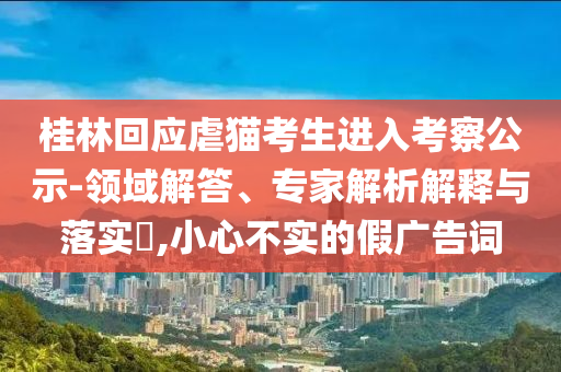 桂林回應(yīng)虐貓考生進(jìn)入考察公示-領(lǐng)域解答、專家解析解釋與落實(shí)?,小心不實(shí)的假廣告詞