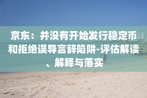 京東：并沒有開始發(fā)行穩(wěn)定幣和拒絕誤導(dǎo)言辭陷阱-評估解讀、解釋與落實(shí)