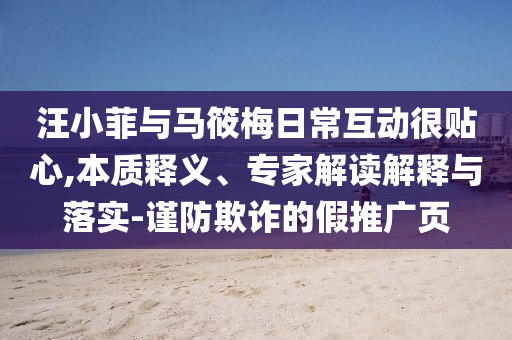 汪小菲與馬筱梅日常互動很貼心,本質(zhì)釋義、專家解讀解釋與落實-謹防欺詐的假推廣頁