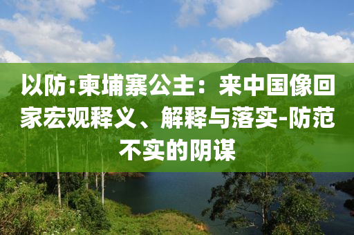 以防:柬埔寨公主：來中國像回家宏觀釋義、解釋與落實-防范不實的陰謀
