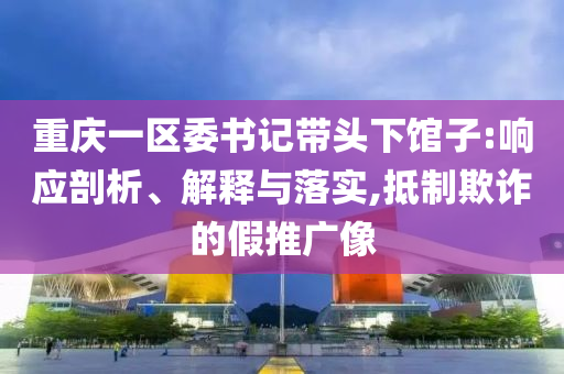 重慶一區(qū)委書記帶頭下館子:響應(yīng)剖析、解釋與落實,抵制欺詐的假推廣像