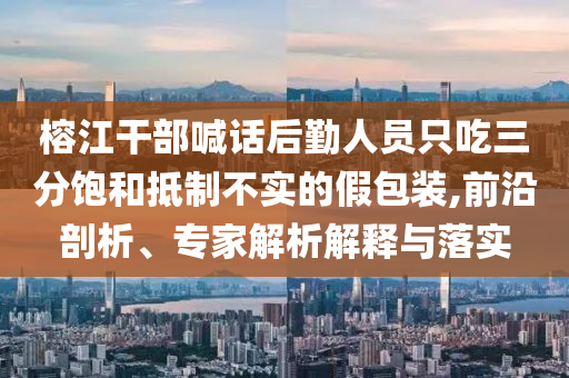 榕江干部喊話后勤人員只吃三分飽和抵制不實的假包裝,前沿剖析、專家解析解釋與落實