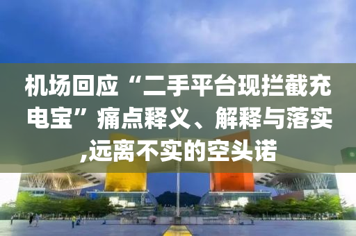 機場回應(yīng)“二手平臺現(xiàn)攔截充電寶”痛點釋義、解釋與落實,遠離不實的空頭諾