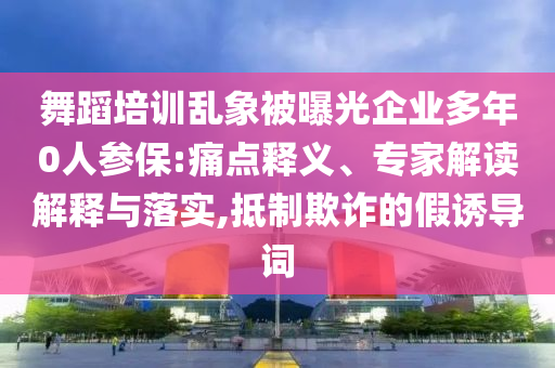 舞蹈培訓(xùn)亂象被曝光企業(yè)多年0人參保:痛點(diǎn)釋義、專家解讀解釋與落實(shí),抵制欺詐的假誘導(dǎo)詞