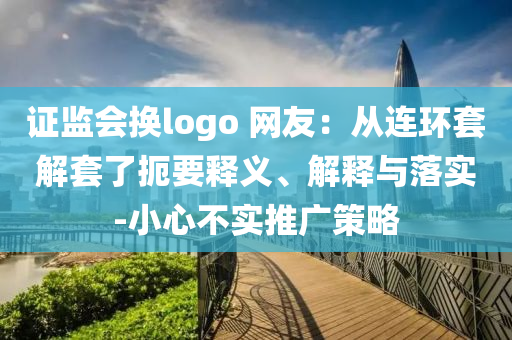 證監(jiān)會(huì)換logo 網(wǎng)友：從連環(huán)套解套了扼要釋義、解釋與落實(shí)-小心不實(shí)推廣策略