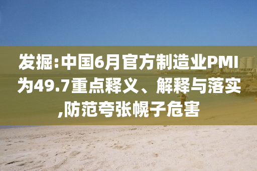 發(fā)掘:中國6月官方制造業(yè)PMI為49.7重點(diǎn)釋義、解釋與落實(shí),防范夸張幌子危害