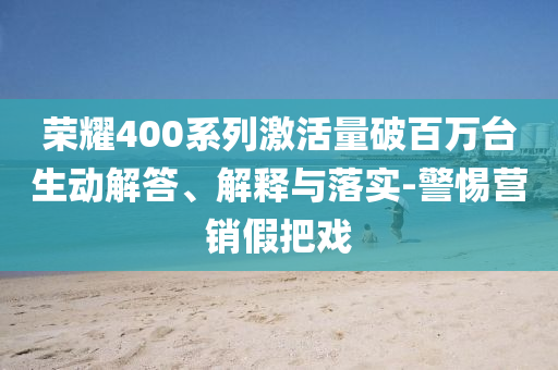 榮耀400系列激活量破百萬臺(tái)生動(dòng)解答、解釋與落實(shí)-警惕營銷假把戲