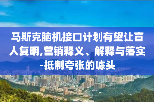 馬斯克腦機(jī)接口計(jì)劃有望讓盲人復(fù)明,營銷釋義、解釋與落實(shí)-抵制夸張的噱頭