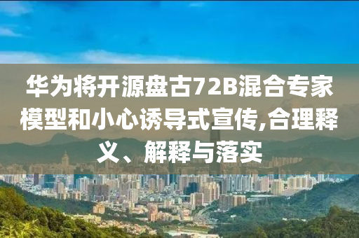華為將開源盤古72B混合專家模型和小心誘導(dǎo)式宣傳,合理釋義、解釋與落實(shí)