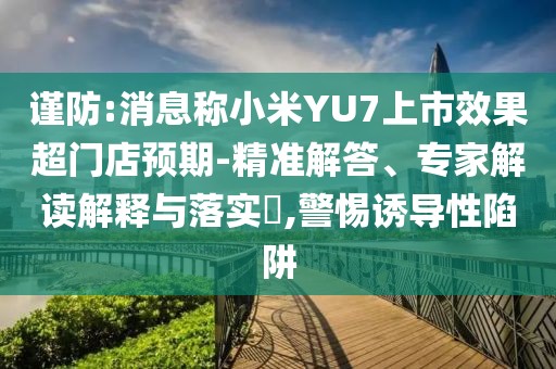 謹(jǐn)防:消息稱小米YU7上市效果超門店預(yù)期-精準(zhǔn)解答、專家解讀解釋與落實(shí)?,警惕誘導(dǎo)性陷阱