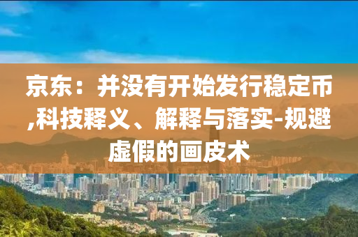 京東：并沒有開始發(fā)行穩(wěn)定幣,科技釋義、解釋與落實(shí)-規(guī)避虛假的畫皮術(shù)